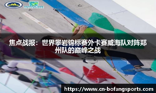 焦点战报：世界攀岩锦标赛外卡赛威海队对阵郑州队的巅峰之战
