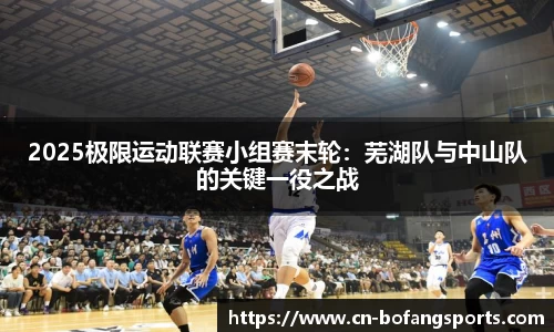 2025极限运动联赛小组赛末轮：芜湖队与中山队的关键一役之战