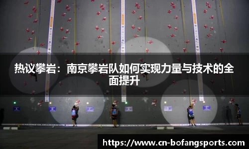 热议攀岩:南京攀岩队如何实现力量与技术的全面提升