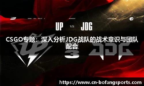 CSGO专题：深入分析JDG战队的战术意识与团队配合
